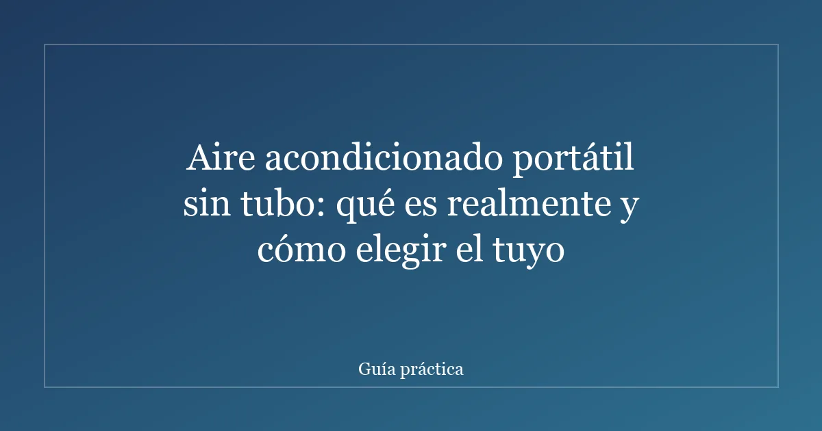 Aire acondicionado portátil sin tubo: qué es realmente y cómo elegir el tuyo