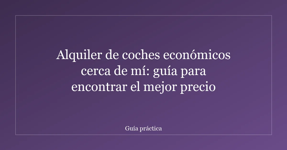 Alquiler de coches económicos cerca de mí: guía para encontrar el mejor precio