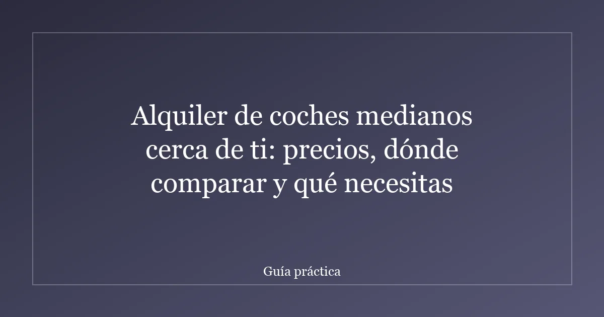 Alquiler de coches medianos cerca de ti: precios, dónde comparar y qué necesitas