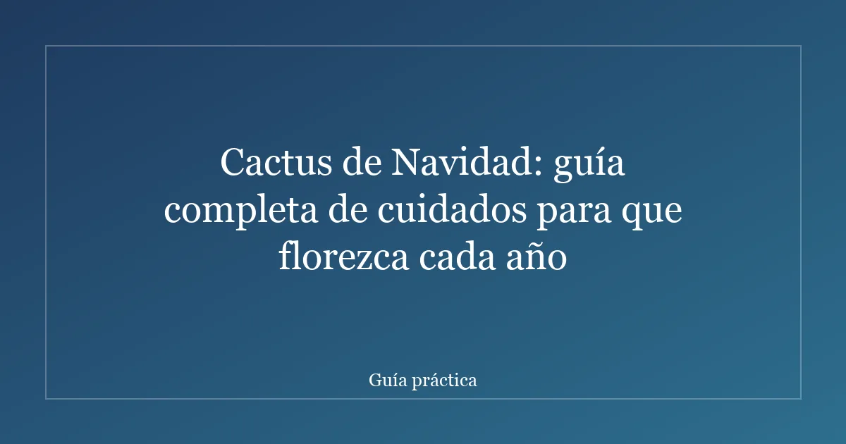 Cactus de Navidad: guía completa de cuidados para que florezca cada año