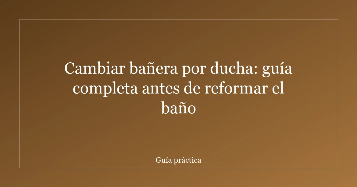 Cambiar bañera por ducha: guía completa antes de reformar el baño