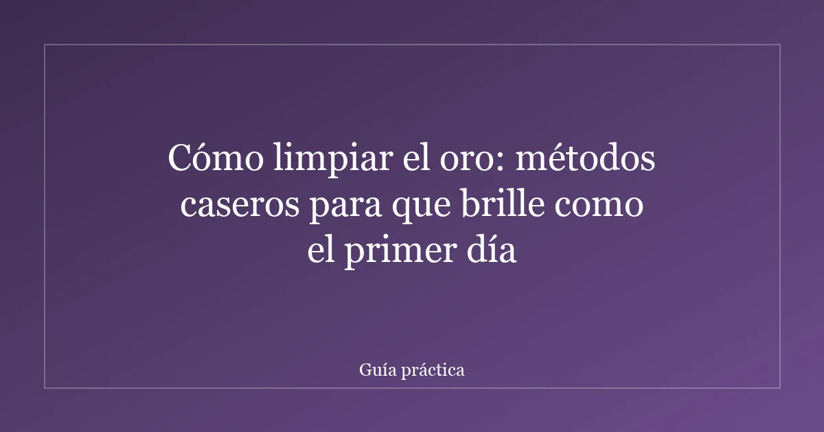 Cómo limpiar el oro: métodos caseros para que brille como el primer día