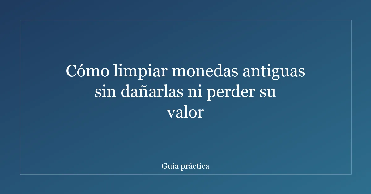 Cómo limpiar monedas antiguas sin dañarlas ni perder su valor