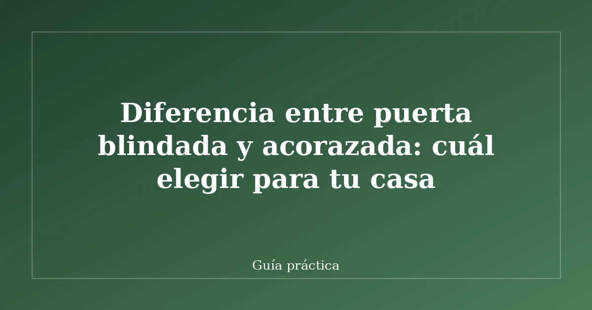 Diferencia entre puerta blindada y acorazada: cuál elegir para tu casa