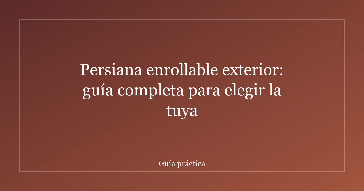 Persiana enrollable exterior: guía completa para elegir la tuya