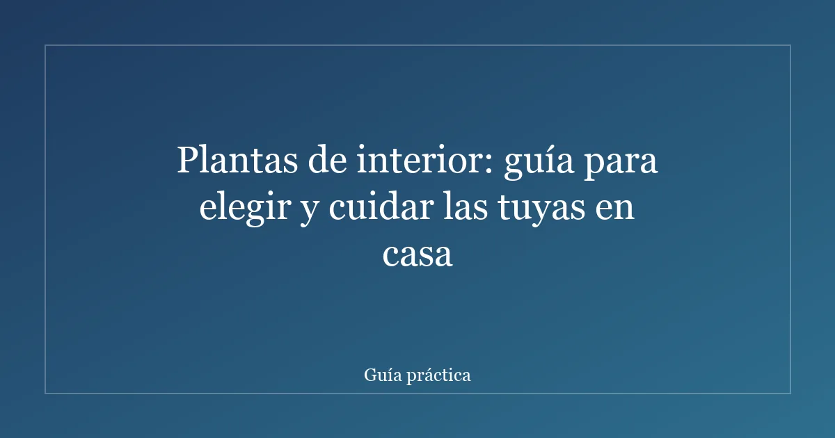 Plantas de interior: guía para elegir y cuidar las tuyas en casa