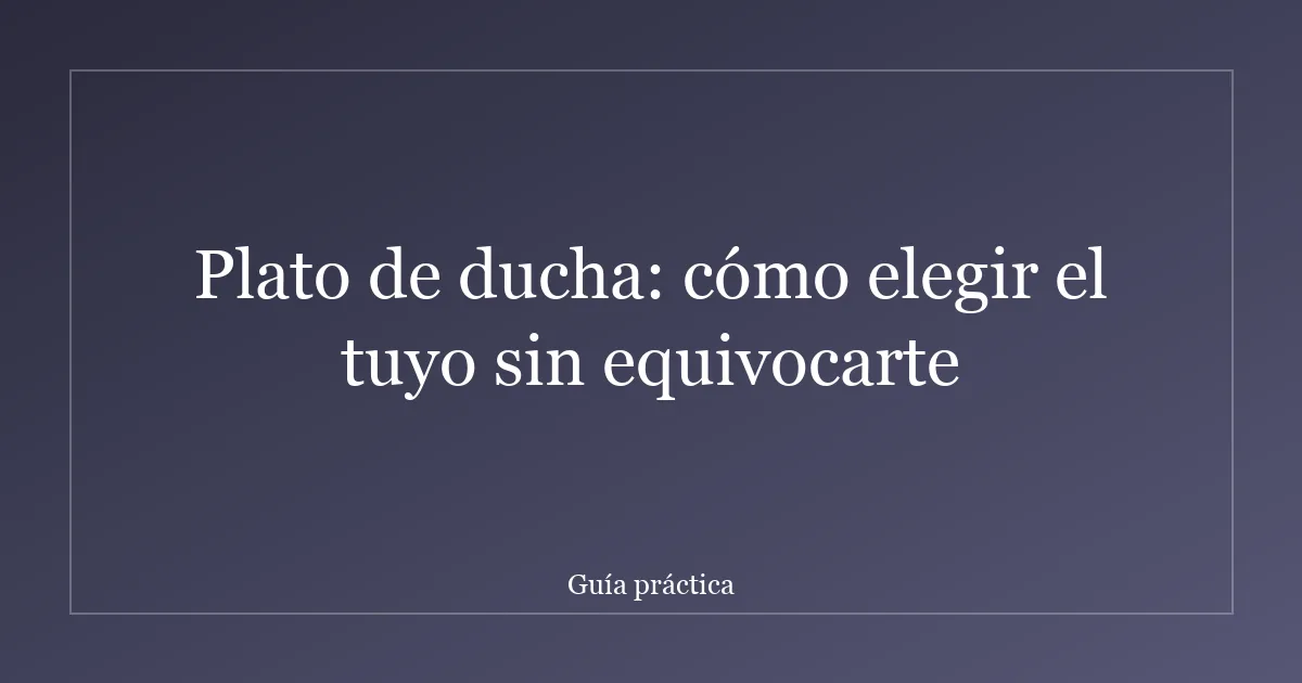 Plato de ducha: cómo elegir el tuyo sin equivocarte