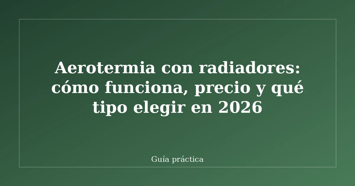 Aerotermia con radiadores: cómo funciona, precio y qué tipo elegir en 2026