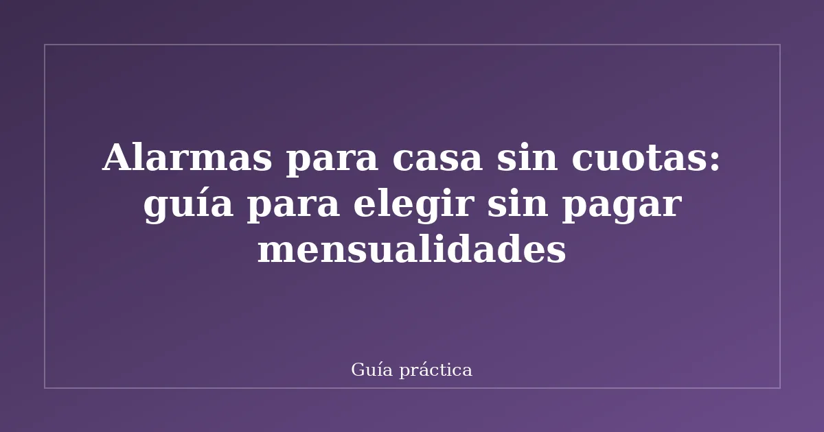 Alarmas para casa sin cuotas: guía para elegir sin pagar mensualidades