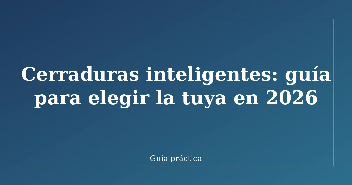 Cerraduras inteligentes: guía para elegir la tuya en 2026